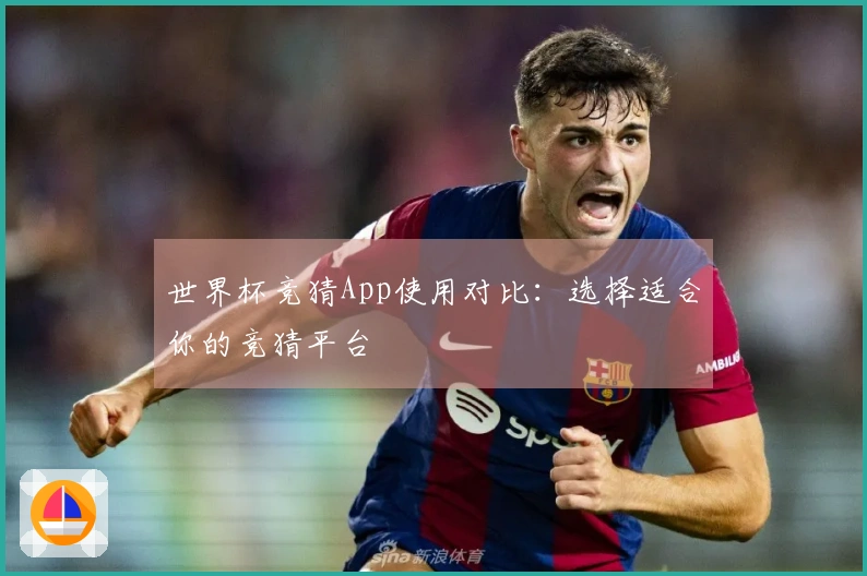 世界杯竞猜App使用对比：选择适合你的竞猜平台