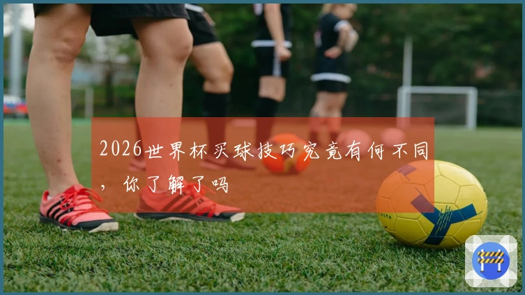 2026世界杯买球技巧究竟有何不同，你了解了吗