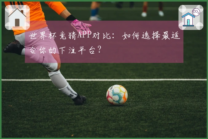 世界杯竞猜APP对比：如何选择最适合你的下注平台？