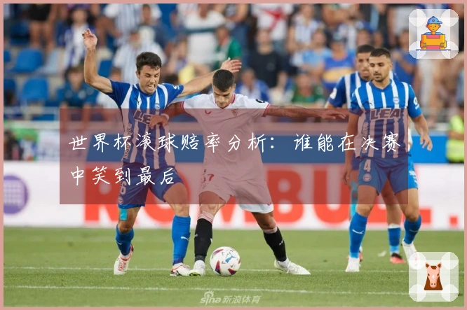 世界杯滚球赔率分析：谁能在决赛中笑到最后