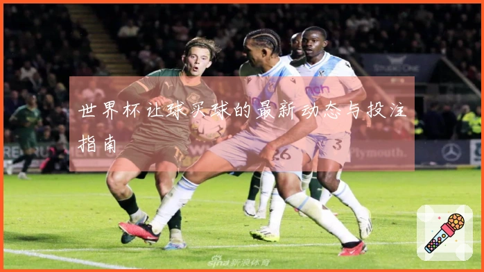 世界杯让球买球的最新动态与投注指南